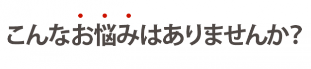 こんなお悩みはありませんか？